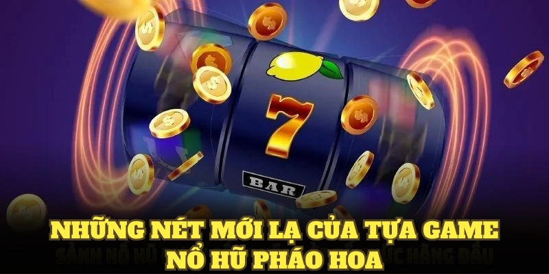 Những nét mới lạ của tựa game nổ hũ pháo hoa