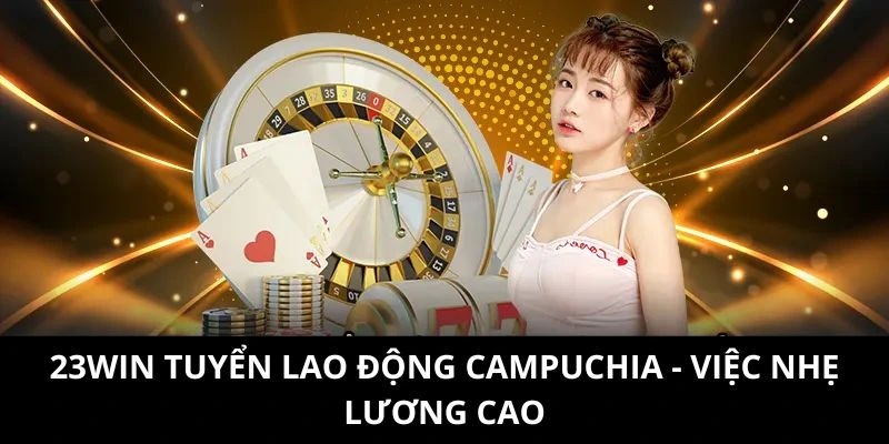 23WIN Tuyển Lao Động Campuchia - Việc Nhẹ Lương Cao