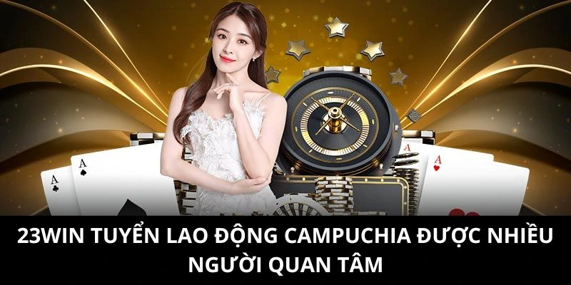 23WIN tuyển lao động Campuchia được nhiều người quan tâm