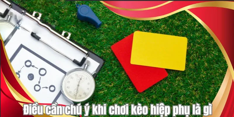 Điều cần chú ý khi chơi kèo hiệp phụ là gì
