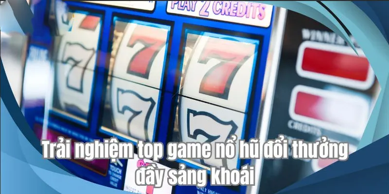 Trải nghiệm top game nổ hũ đổi thưởng đầy sảng khoái
